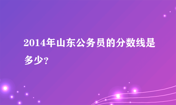 2014年山东公务员的分数线是多少？