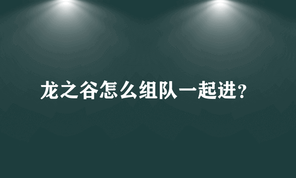 龙之谷怎么组队一起进？