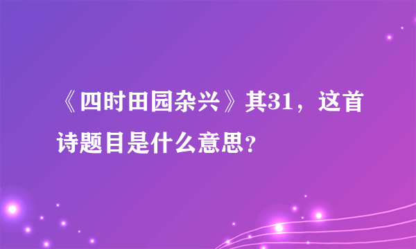 《四时田园杂兴》其31，这首诗题目是什么意思？