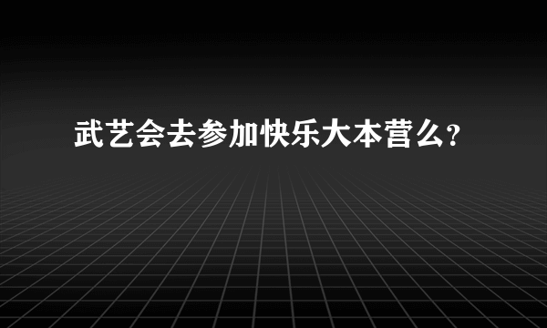 武艺会去参加快乐大本营么？