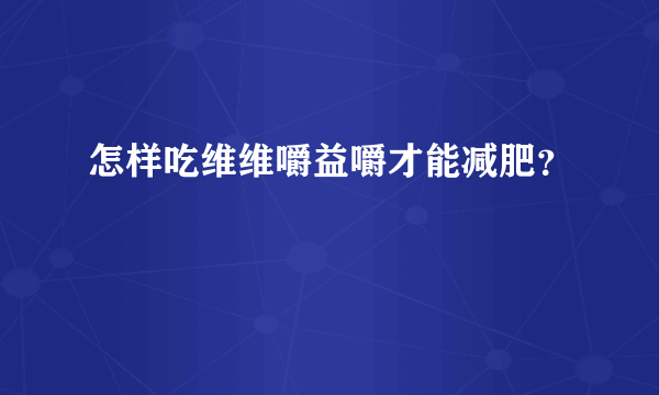 怎样吃维维嚼益嚼才能减肥？