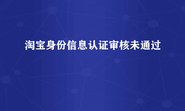 淘宝身份信息认证审核未通过