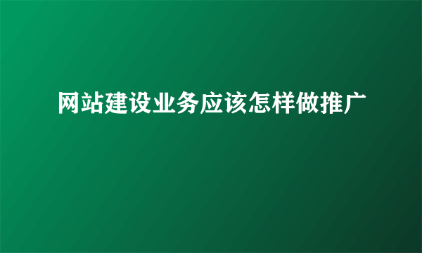 网站建设业务应该怎样做推广