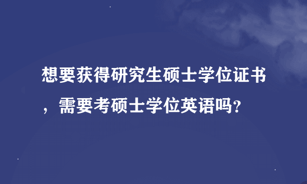 想要获得研究生硕士学位证书，需要考硕士学位英语吗？