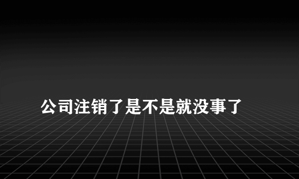 
公司注销了是不是就没事了
