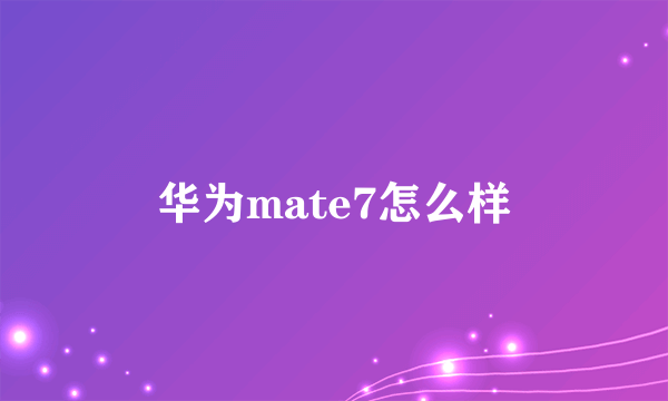 华为mate7怎么样