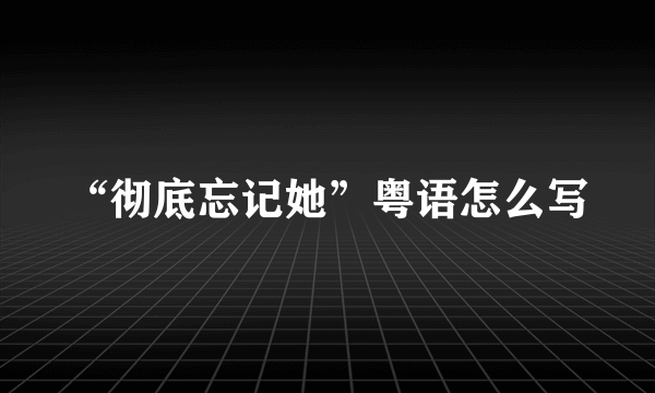 “彻底忘记她”粤语怎么写