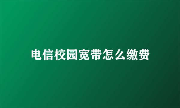 电信校园宽带怎么缴费