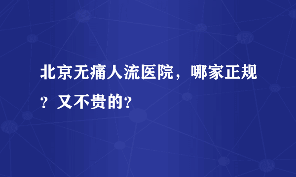 北京无痛人流医院，哪家正规？又不贵的？