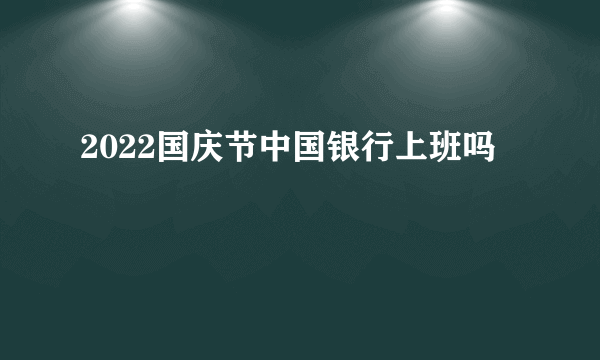 2022国庆节中国银行上班吗