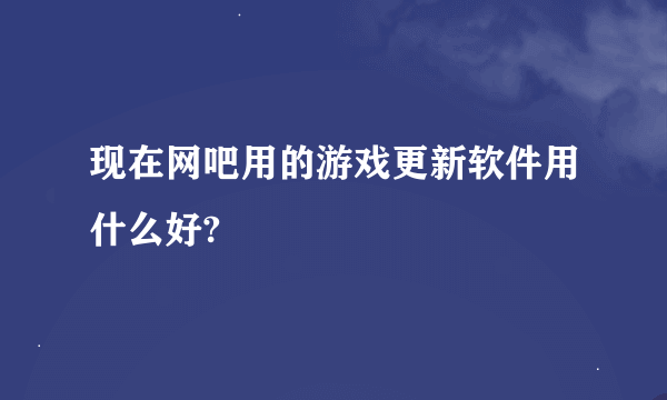 现在网吧用的游戏更新软件用什么好?