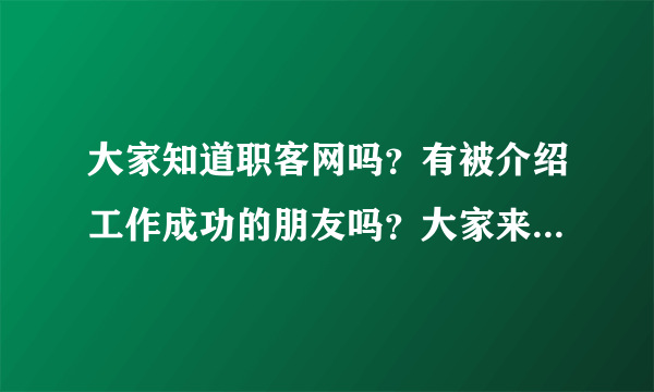 大家知道职客网吗？有被介绍工作成功的朋友吗？大家来交流一下吧！