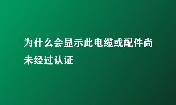 为什么会显示此电缆或配件尚未经过认证