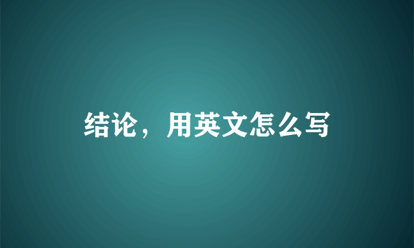 结论，用英文怎么写