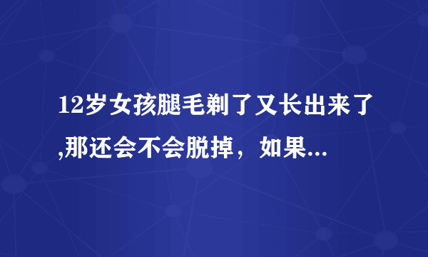 12岁女孩腿毛剃了又长出来了,那还会不会脱掉，如果不会，那么有什么补