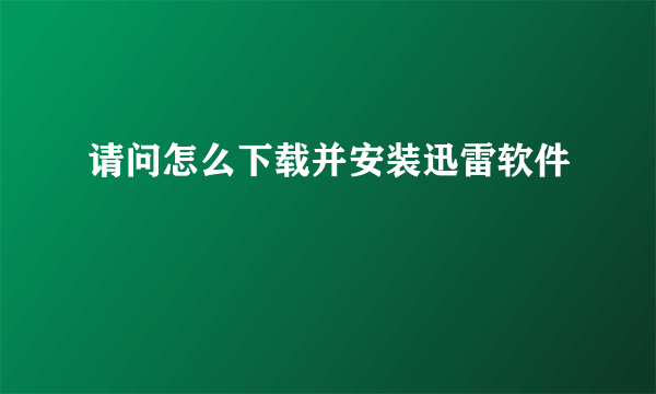 请问怎么下载并安装迅雷软件