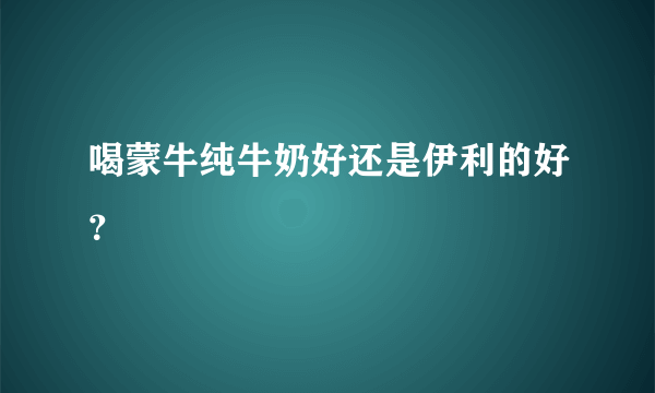 喝蒙牛纯牛奶好还是伊利的好？