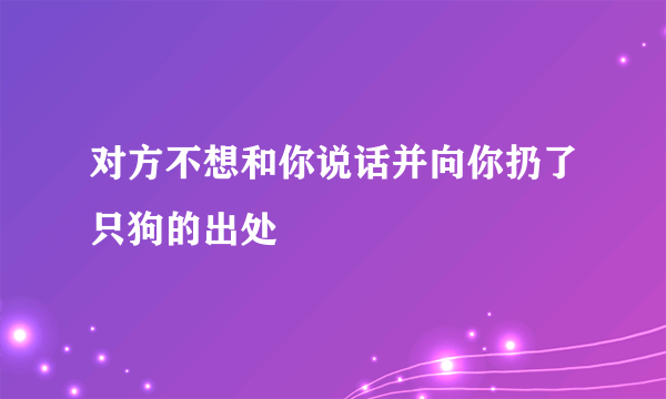 对方不想和你说话并向你扔了只狗的出处