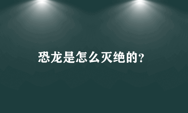 恐龙是怎么灭绝的？