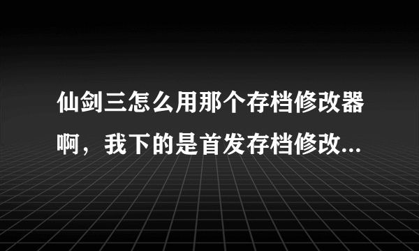 仙剑三怎么用那个存档修改器啊，我下的是首发存档修改器，而且我用4399游戏盒下载的仙三