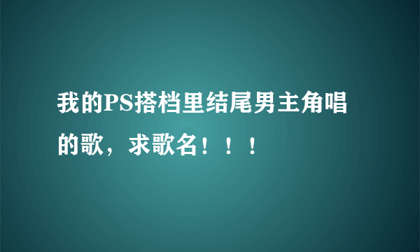 我的PS搭档里结尾男主角唱的歌，求歌名！！！