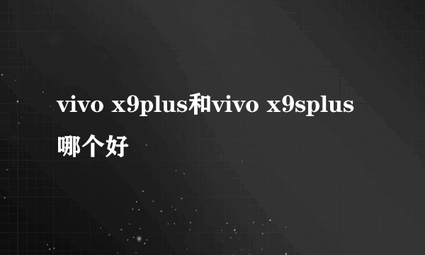 vivo x9plus和vivo x9splus哪个好