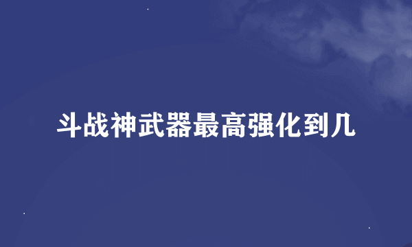 斗战神武器最高强化到几