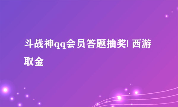 斗战神qq会员答题抽奖| 西游取金