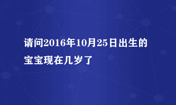 请问2016年10月25日出生的宝宝现在几岁了