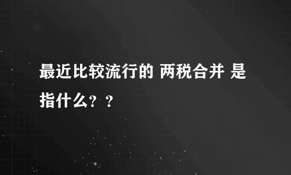 最近比较流行的 两税合并 是指什么？？