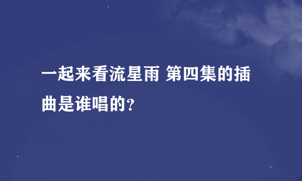 一起来看流星雨 第四集的插曲是谁唱的？