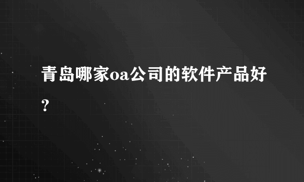 青岛哪家oa公司的软件产品好？