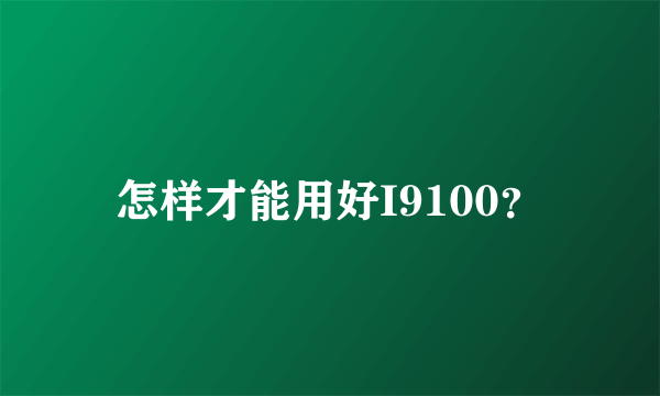 怎样才能用好I9100？