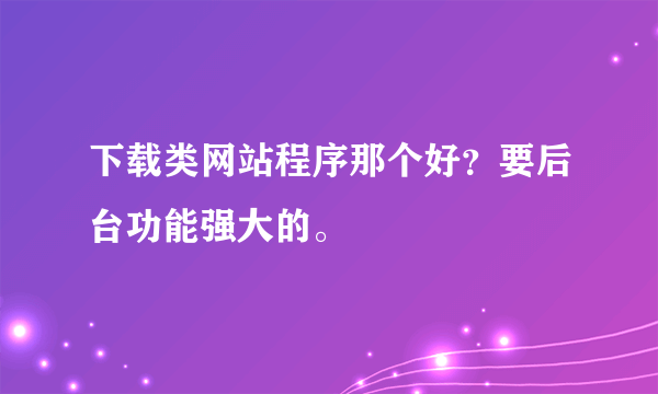 下载类网站程序那个好？要后台功能强大的。