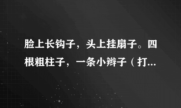 脸上长钩子，头上挂扇子。四根粗柱子，一条小辫子（打一动物）