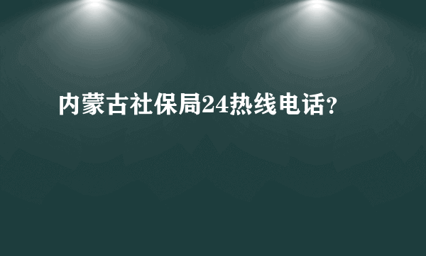 内蒙古社保局24热线电话？