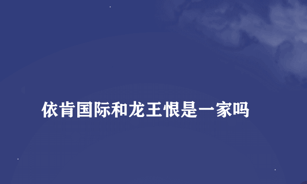 
依肯国际和龙王恨是一家吗
