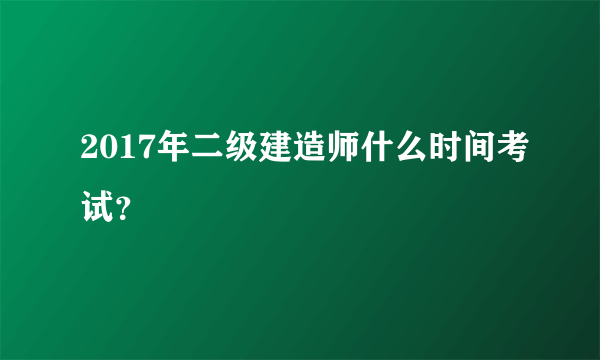 2017年二级建造师什么时间考试？