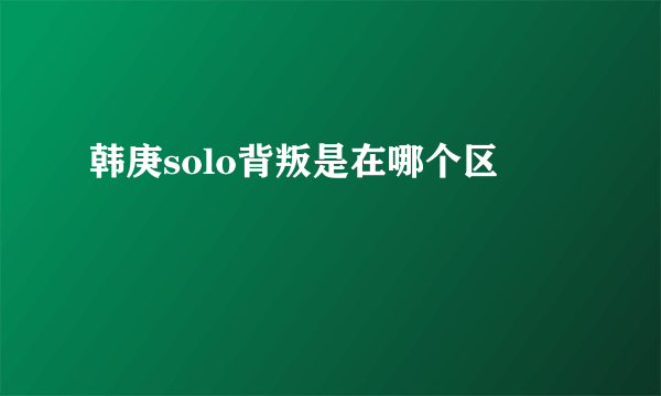 韩庚solo背叛是在哪个区