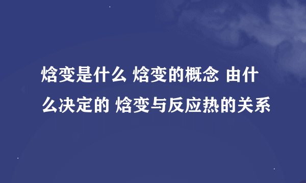 焓变是什么 焓变的概念 由什么决定的 焓变与反应热的关系