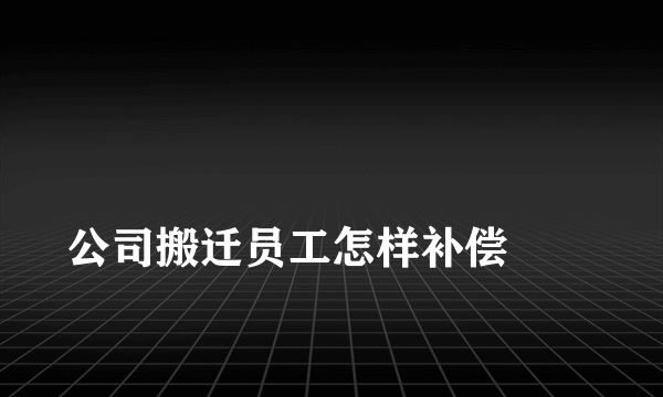 
公司搬迁员工怎样补偿
