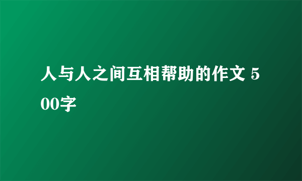 人与人之间互相帮助的作文 500字