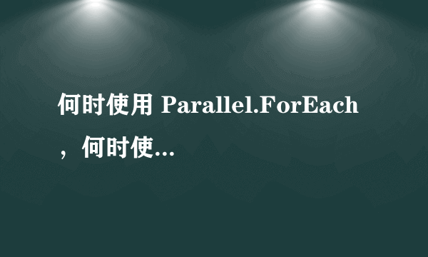 何时使用 Parallel.ForEach，何时使用 PLINQ