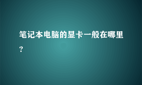 笔记本电脑的显卡一般在哪里？