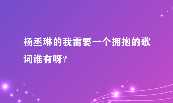 杨丞琳的我需要一个拥抱的歌词谁有呀?