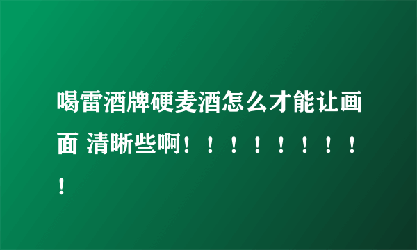 喝雷酒牌硬麦酒怎么才能让画面 清晰些啊！！！！！！！！！