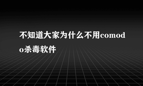 不知道大家为什么不用comodo杀毒软件