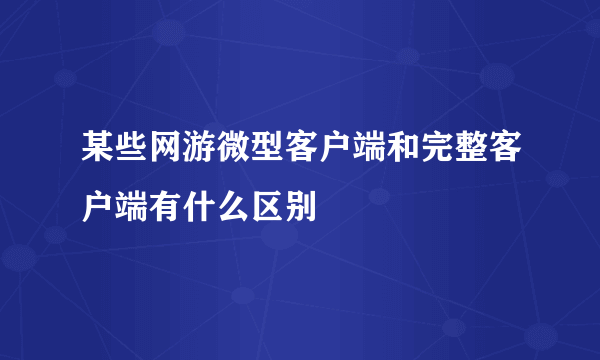 某些网游微型客户端和完整客户端有什么区别