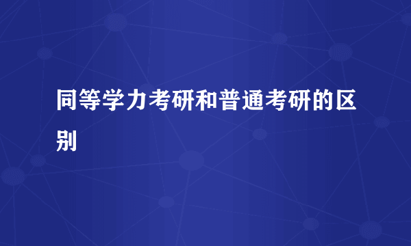 同等学力考研和普通考研的区别