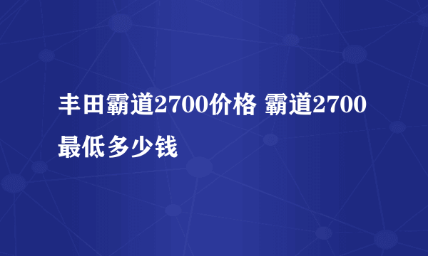 丰田霸道2700价格 霸道2700最低多少钱